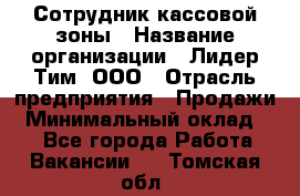 Сотрудник кассовой зоны › Название организации ­ Лидер Тим, ООО › Отрасль предприятия ­ Продажи › Минимальный оклад ­ 1 - Все города Работа » Вакансии   . Томская обл.